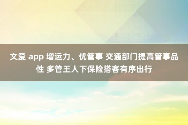 文爱 app 增运力、优管事 交通部门提高管事品性 多管王人下保险搭客有序出行