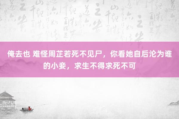 俺去也 难怪周芷若死不见尸，你看她自后沦为谁的小妾，求生不得求死不可