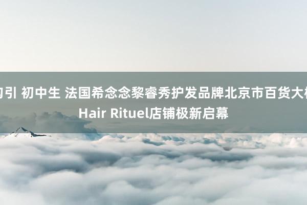 勾引 初中生 法国希念念黎睿秀护发品牌北京市百货大楼Hair Rituel店铺极新启幕