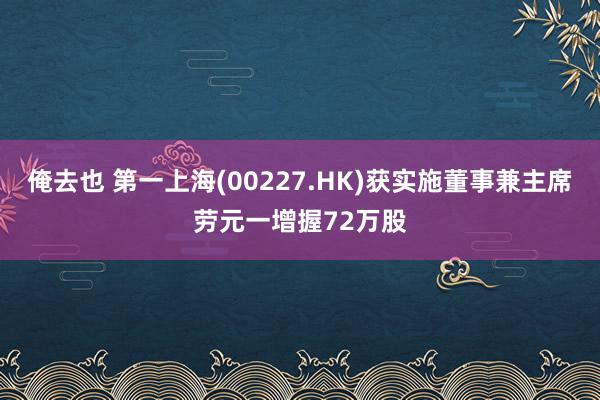 俺去也 第一上海(00227.HK)获实施董事兼主席劳元一增握72万股