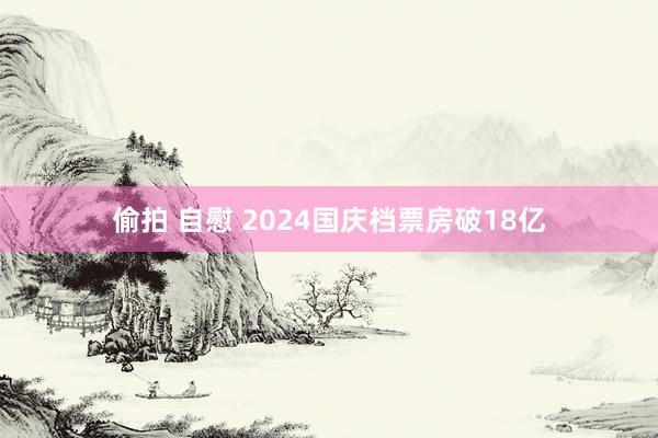 偷拍 自慰 2024国庆档票房破18亿