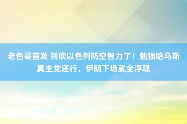 老色哥首发 别吹以色列防空智力了！勉强哈马斯真主党还行，伊朗下场就全浮现