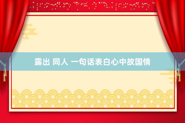 露出 同人 一句话表白心中故国情