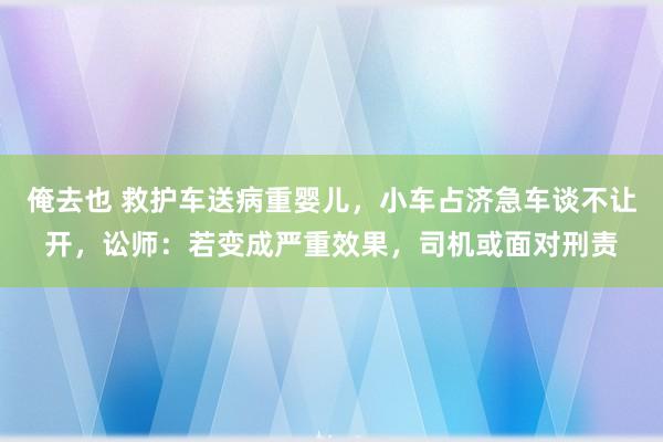 俺去也 救护车送病重婴儿，小车占济急车谈不让开，讼师：若变成严重效果，司机或面对刑责