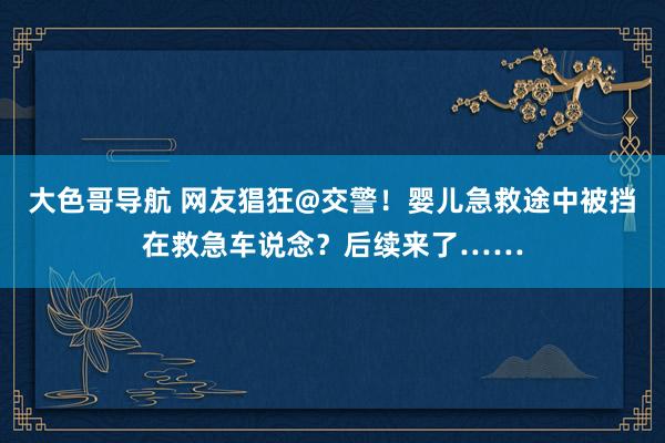 大色哥导航 网友猖狂@交警！婴儿急救途中被挡在救急车说念？后续来了……