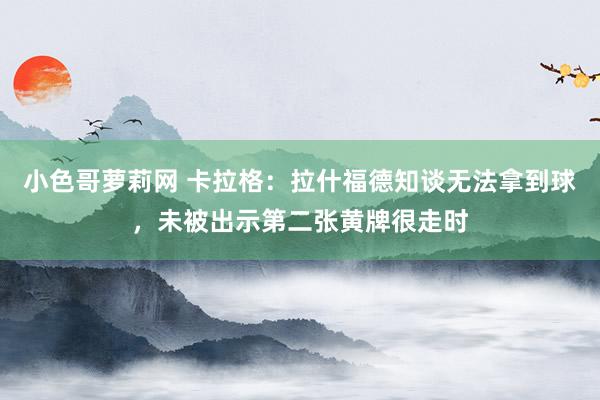 小色哥萝莉网 卡拉格：拉什福德知谈无法拿到球，未被出示第二张黄牌很走时