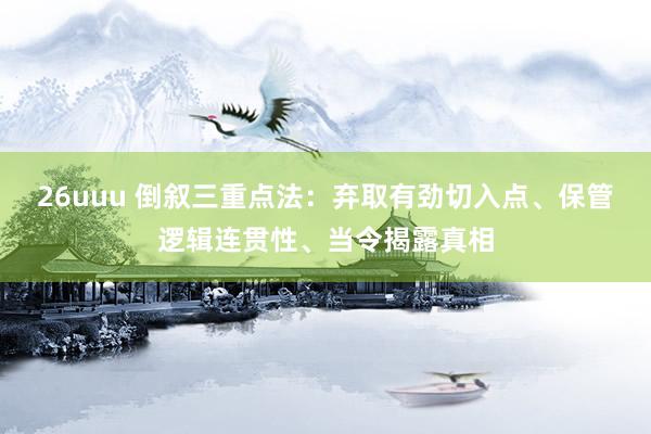 26uuu 倒叙三重点法：弃取有劲切入点、保管逻辑连贯性、当令揭露真相