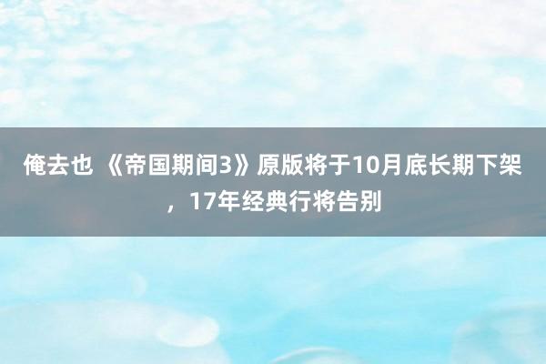 俺去也 《帝国期间3》原版将于10月底长期下架，17年经典行将告别