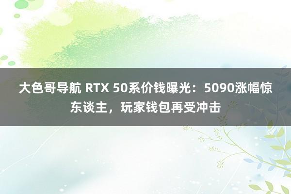 大色哥导航 RTX 50系价钱曝光：5090涨幅惊东谈主，玩家钱包再受冲击