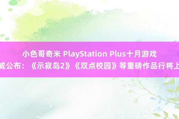 小色哥奇米 PlayStation Plus十月游戏声威公布：《示寂岛2》《双点校园》等重磅作品行将上线