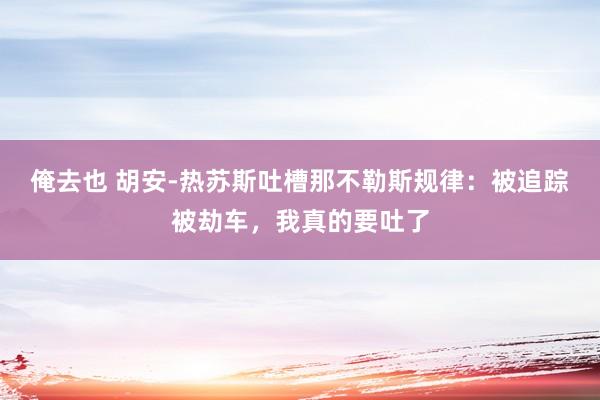 俺去也 胡安-热苏斯吐槽那不勒斯规律：被追踪被劫车，我真的要吐了