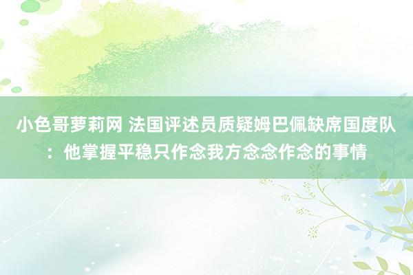 小色哥萝莉网 法国评述员质疑姆巴佩缺席国度队：他掌握平稳只作念我方念念作念的事情