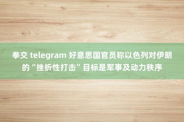 拳交 telegram 好意思国官员称以色列对伊朗的“挫折性打击”目标是军事及动力秩序