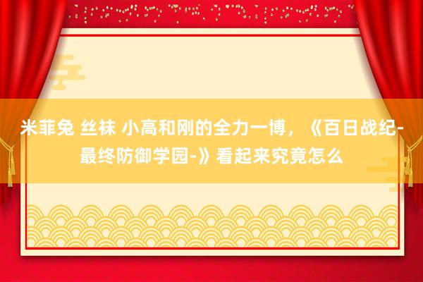 米菲兔 丝袜 小高和刚的全力一博，《百日战纪-最终防御学园-》看起来究竟怎么