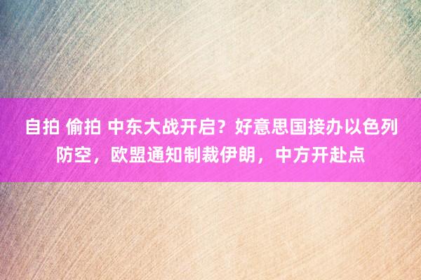 自拍 偷拍 中东大战开启？好意思国接办以色列防空，欧盟通知制裁伊朗，中方开赴点