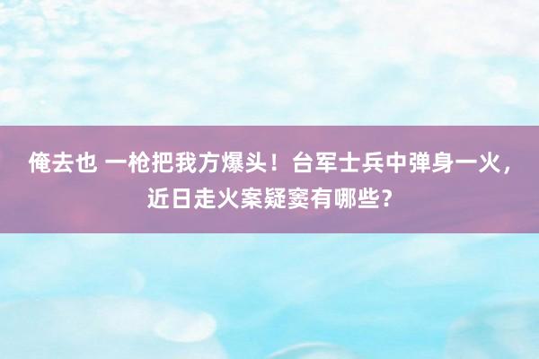 俺去也 一枪把我方爆头！台军士兵中弹身一火，近日走火案疑窦有哪些？