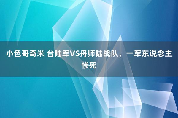 小色哥奇米 台陆军VS舟师陆战队，一军东说念主惨死