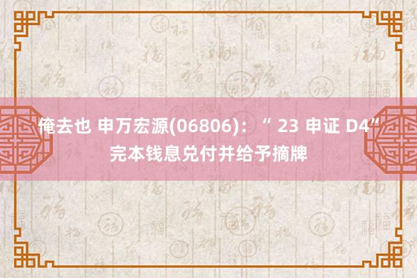 俺去也 申万宏源(06806)：“ 23 申证 D4”完本钱息兑付并给予摘牌