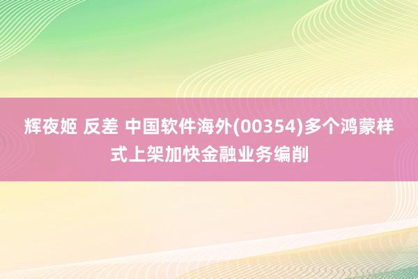 辉夜姬 反差 中国软件海外(00354)多个鸿蒙样式上架加快金融业务编削