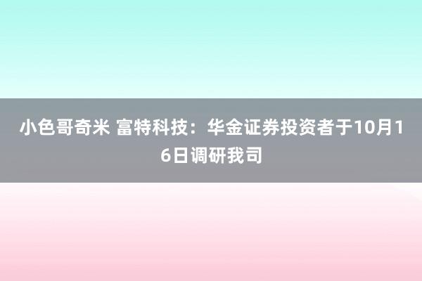 小色哥奇米 富特科技：华金证券投资者于10月16日调研我司