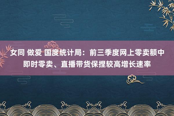 女同 做爱 国度统计局：前三季度网上零卖额中即时零卖、直播带货保捏较高增长速率