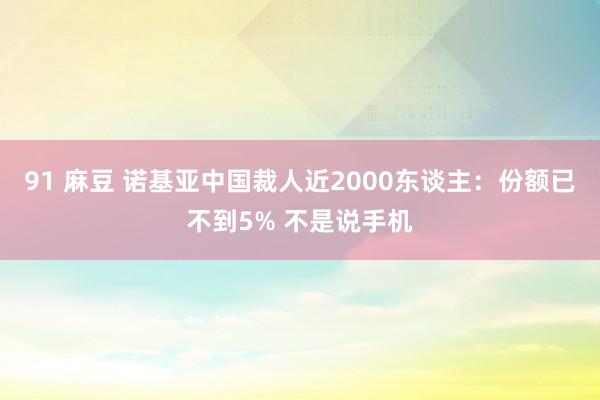 91 麻豆 诺基亚中国裁人近2000东谈主：份额已不到5% 不是说手机