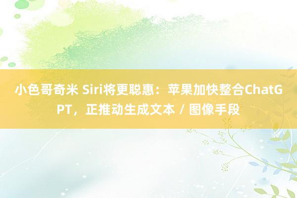 小色哥奇米 Siri将更聪惠：苹果加快整合ChatGPT，正推动生成文本 / 图像手段