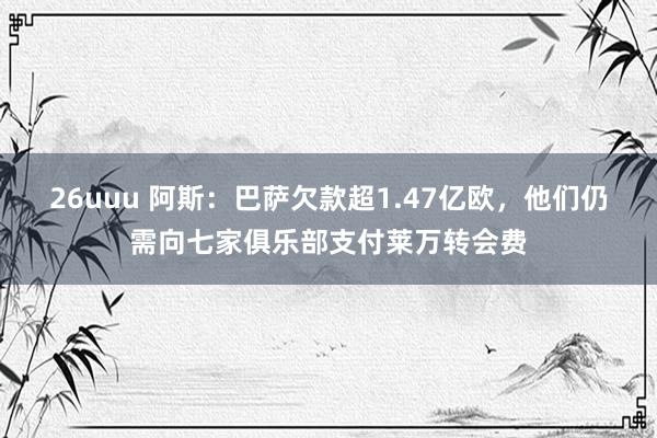 26uuu 阿斯：巴萨欠款超1.47亿欧，他们仍需向七家俱乐部支付莱万转会费