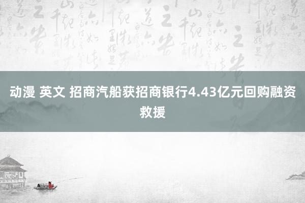 动漫 英文 招商汽船获招商银行4.43亿元回购融资救援