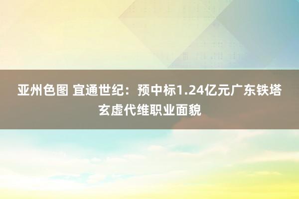 亚州色图 宜通世纪：预中标1.24亿元广东铁塔玄虚代维职业面貌