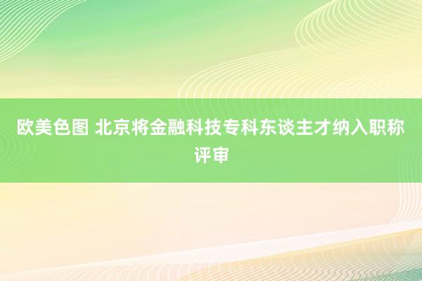 欧美色图 北京将金融科技专科东谈主才纳入职称评审