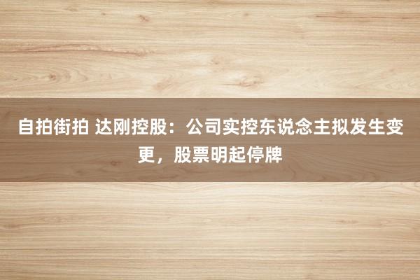 自拍街拍 达刚控股：公司实控东说念主拟发生变更，股票明起停牌