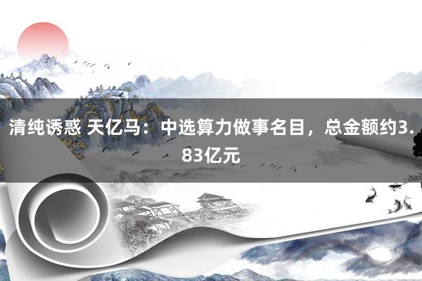 清纯诱惑 天亿马：中选算力做事名目，总金额约3.83亿元