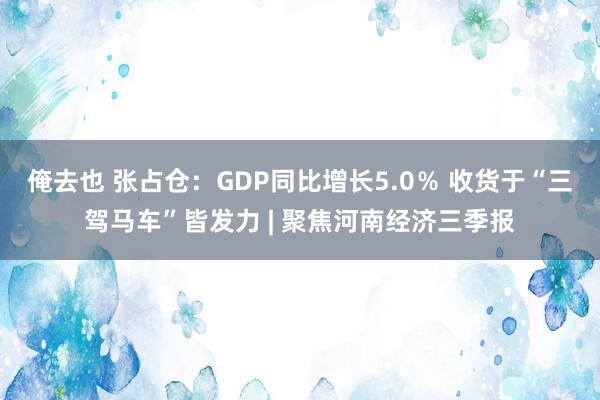 俺去也 张占仓：GDP同比增长5.0％ 收货于“三驾马车”皆发力 | 聚焦河南经济三季报