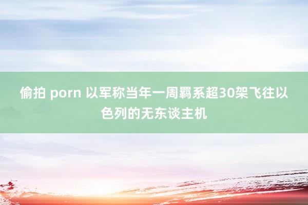 偷拍 porn 以军称当年一周羁系超30架飞往以色列的无东谈主机