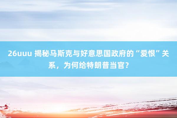 26uuu 揭秘马斯克与好意思国政府的“爱恨”关系，为何给特朗普当官？