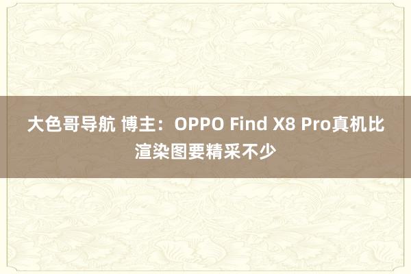 大色哥导航 博主：OPPO Find X8 Pro真机比渲染图要精采不少