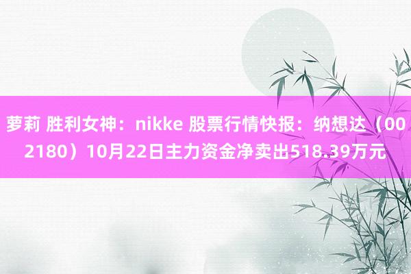 萝莉 胜利女神：nikke 股票行情快报：纳想达（002180）10月22日主力资金净卖出518.39万元