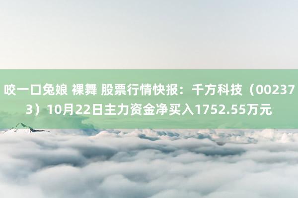 咬一口兔娘 裸舞 股票行情快报：千方科技（002373）10月22日主力资金净买入1752.55万元