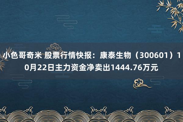 小色哥奇米 股票行情快报：康泰生物（300601）10月22日主力资金净卖出1444.76万元