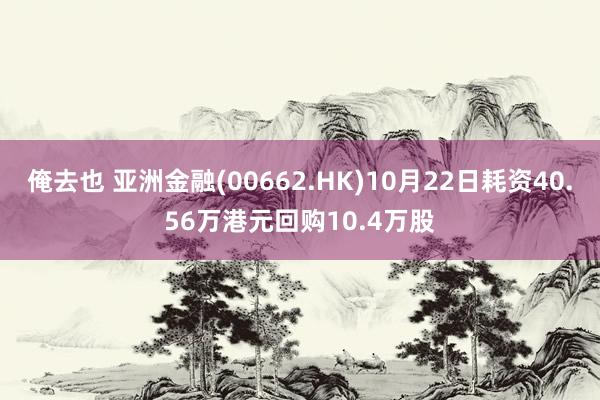 俺去也 亚洲金融(00662.HK)10月22日耗资40.56万港元回购10.4万股