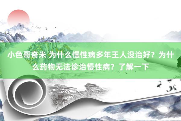 小色哥奇米 为什么慢性病多年王人没治好？为什么药物无法诊治慢性病？了解一下