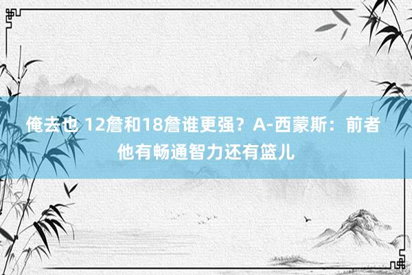 俺去也 12詹和18詹谁更强？A-西蒙斯：前者 他有畅通智力还有篮儿