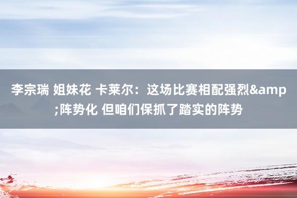 李宗瑞 姐妹花 卡莱尔：这场比赛相配强烈&阵势化 但咱们保抓了踏实的阵势