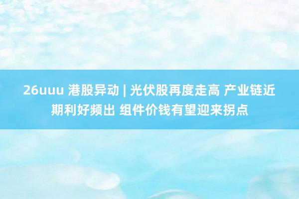 26uuu 港股异动 | 光伏股再度走高 产业链近期利好频出 组件价钱有望迎来拐点