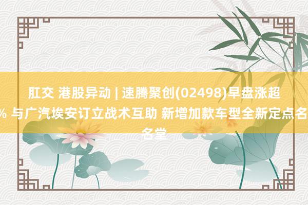 肛交 港股异动 | 速腾聚创(02498)早盘涨超5% 与广汽埃安订立战术互助 新增加款车型全新定点名堂