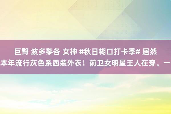 巨臀 波多黎各 女神 #秋日糊口打卡季# 居然本年流行灰色系西装外衣！前卫女明星王人在穿。一