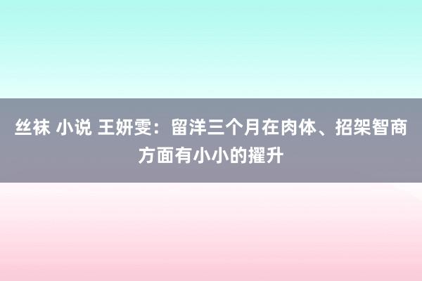 丝袜 小说 王妍雯：留洋三个月在肉体、招架智商方面有小小的擢升