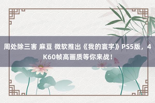 周处除三害 麻豆 微软推出《我的寰宇》PS5版，4K60帧高画质等你来战！