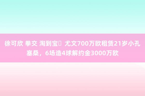 徐可欣 拳交 淘到宝❗尤文700万欧租赁21岁小孔塞桑，6场造4球解约金3000万欧